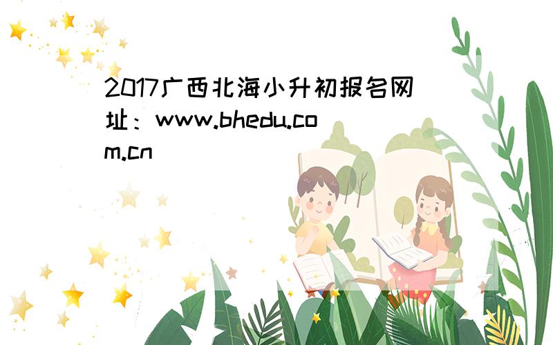 2017广西北海小升初报名网址：www.bhedu.com.cn