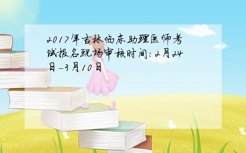 2017年吉林临床助理医师考试报名现场审核时间：2月24日-3月10日