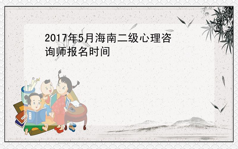 2017年5月海南二级心理咨询师报名时间