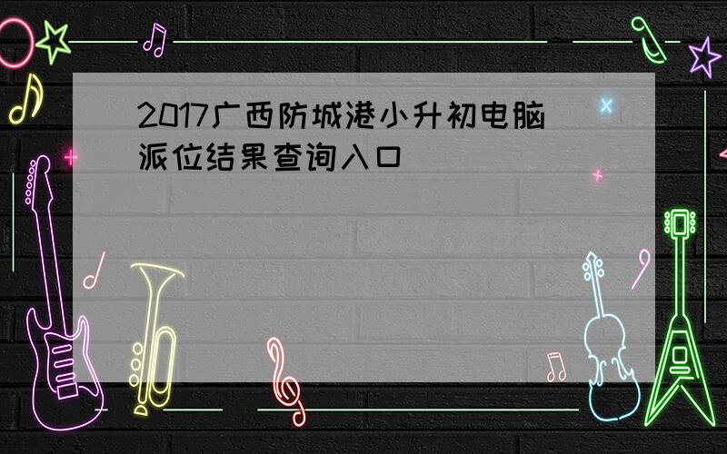 2017广西防城港小升初电脑派位结果查询入口