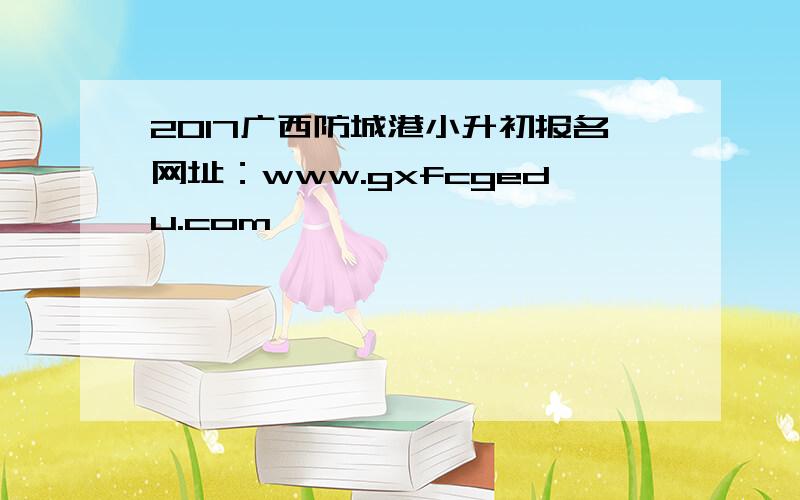 2017广西防城港小升初报名网址：www.gxfcgedu.com