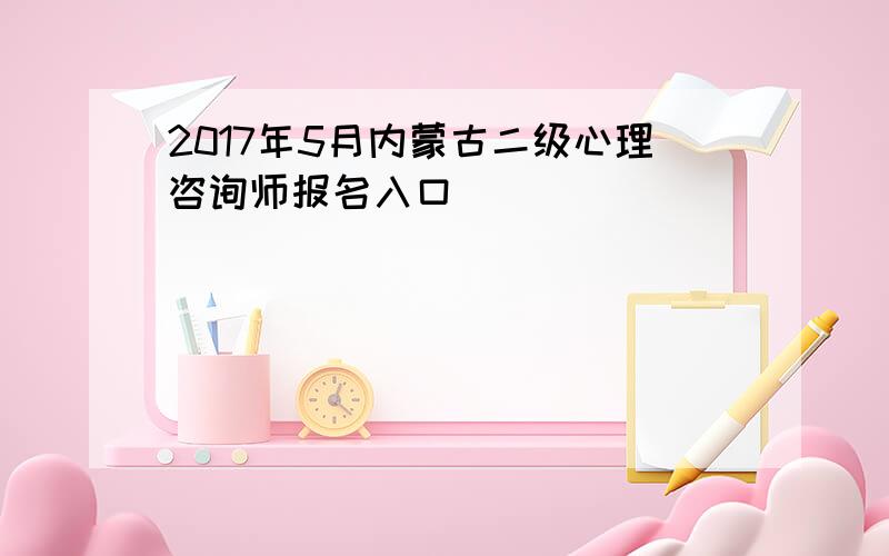 2017年5月内蒙古二级心理咨询师报名入口