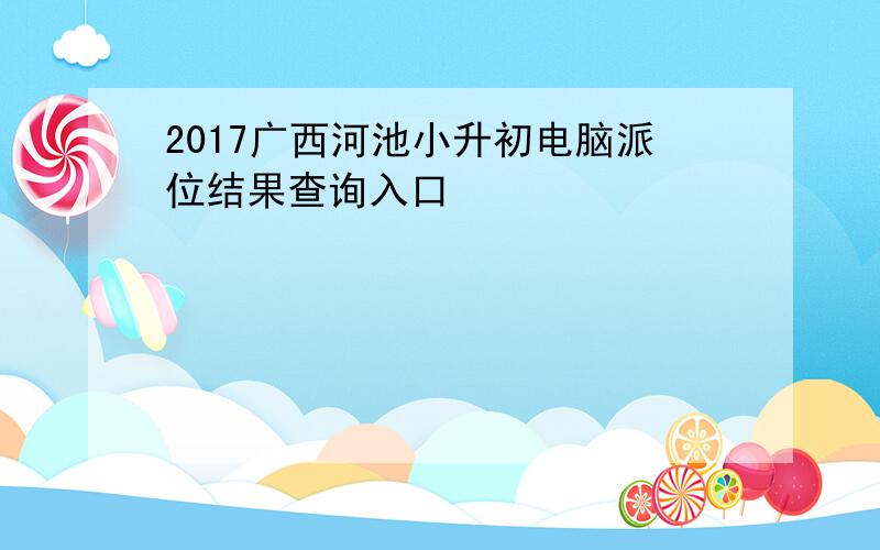 2017广西河池小升初电脑派位结果查询入口