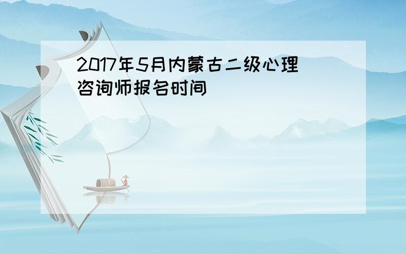 2017年5月内蒙古二级心理咨询师报名时间