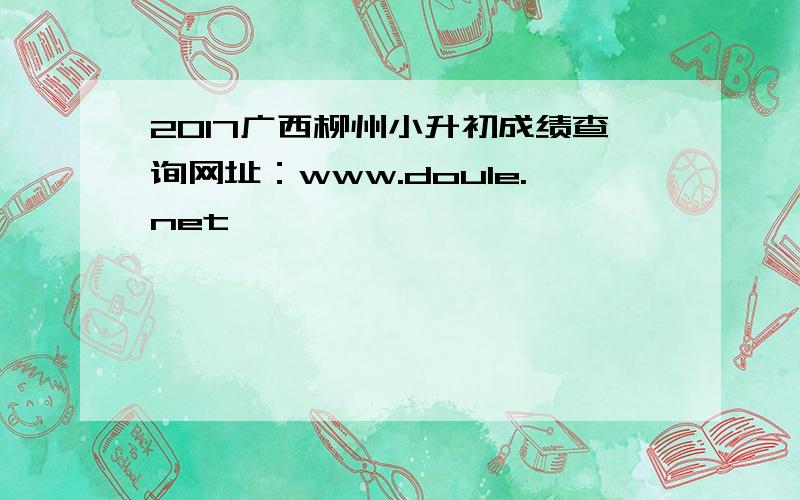 2017广西柳州小升初成绩查询网址：www.doule.net