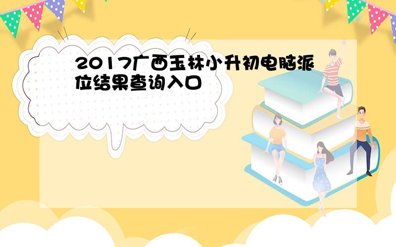 2017广西玉林小升初电脑派位结果查询入口