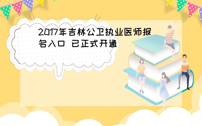 2017年吉林公卫执业医师报名入口 已正式开通