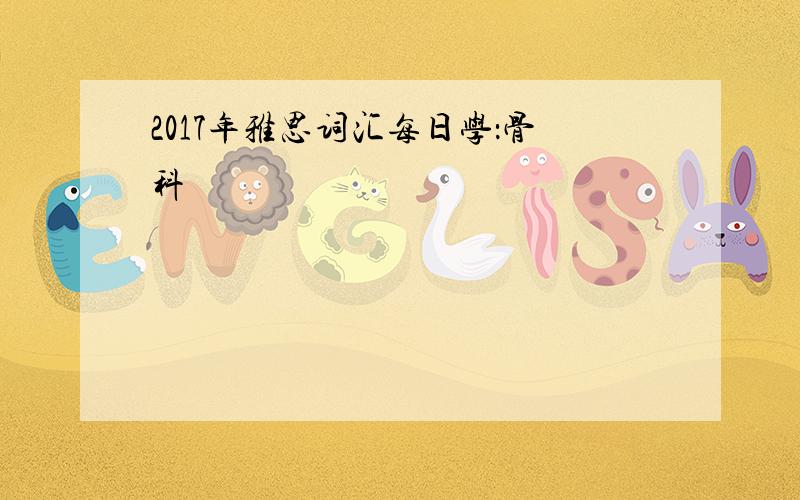 2017年雅思词汇每日学：骨科