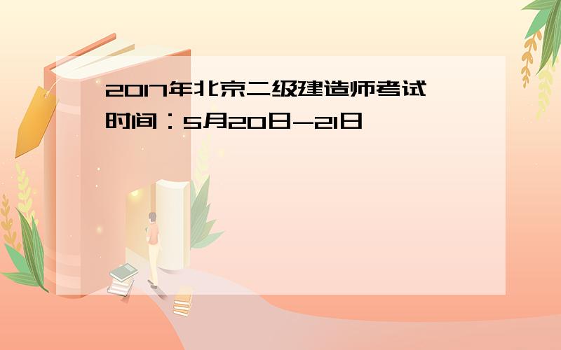 2017年北京二级建造师考试时间：5月20日-21日