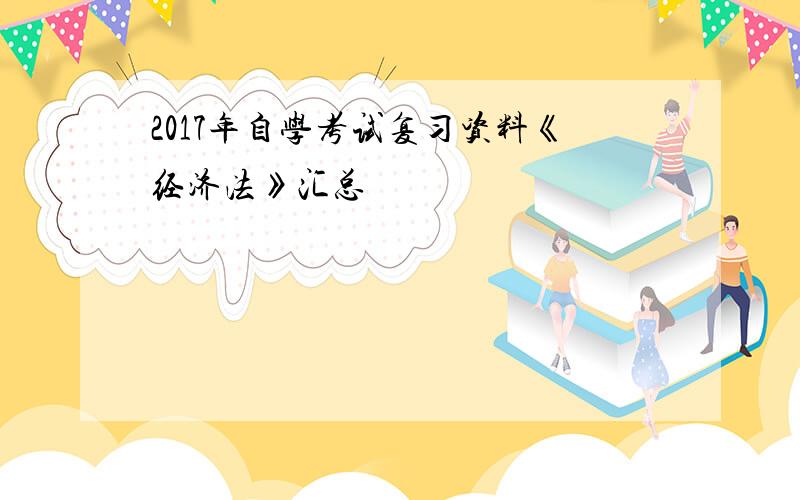 2017年自学考试复习资料《经济法》汇总