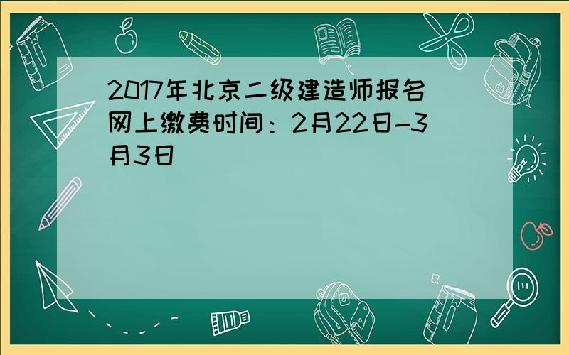 2017年北京二级建造师报名网上缴费时间：2月22日-3月3日