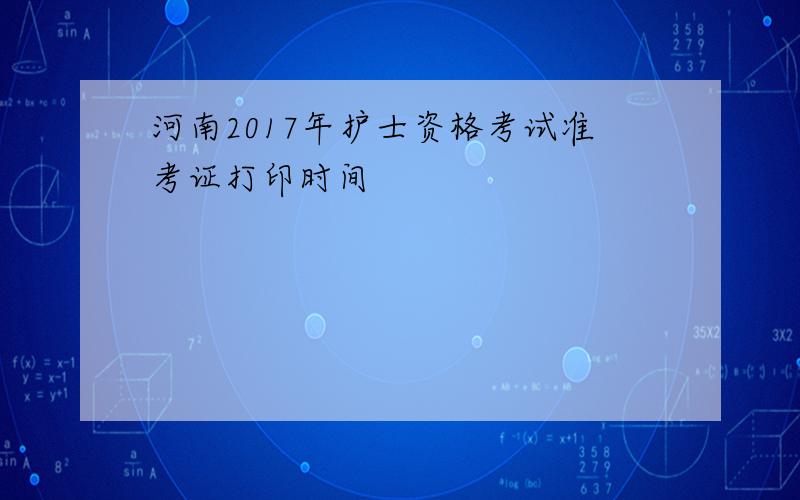 河南2017年护士资格考试准考证打印时间