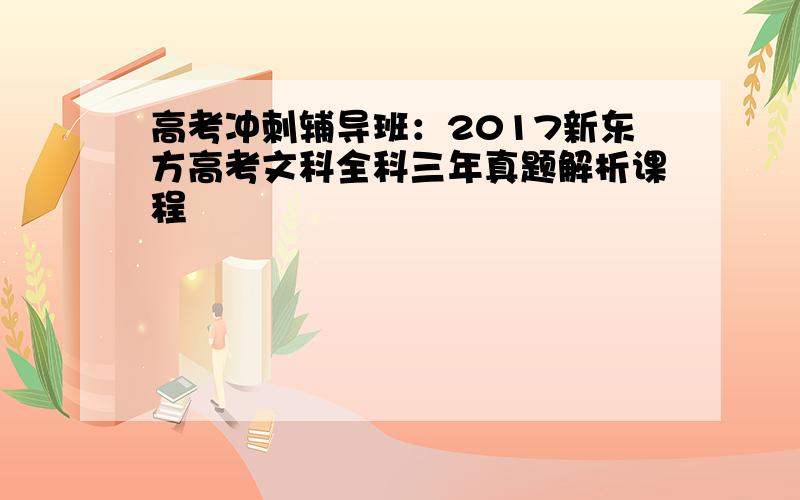 高考冲刺辅导班：2017新东方高考文科全科三年真题解析课程