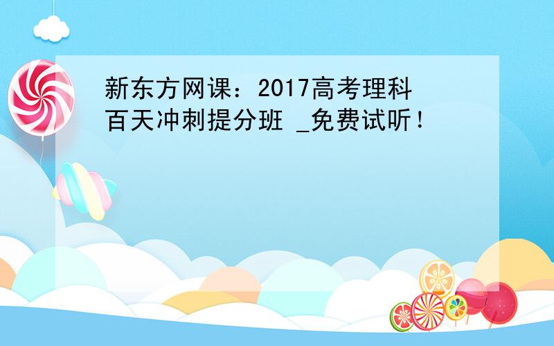 新东方网课：2017高考理科百天冲刺提分班 _免费试听！