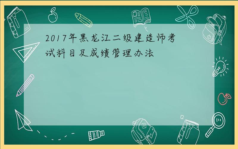 2017年黑龙江二级建造师考试科目及成绩管理办法