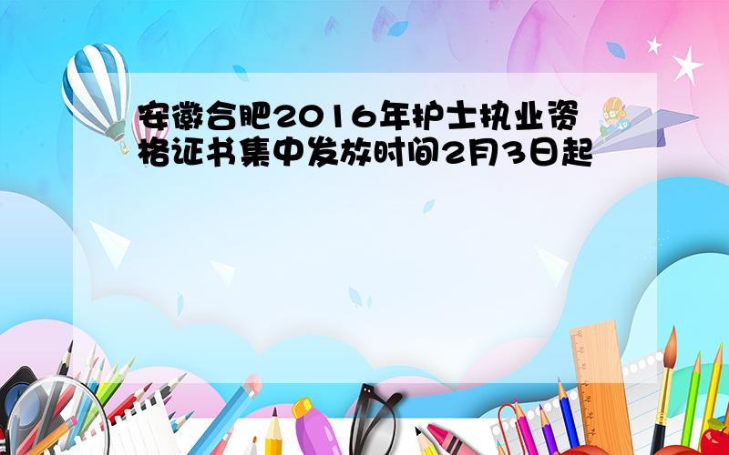 安徽合肥2016年护士执业资格证书集中发放时间2月3日起