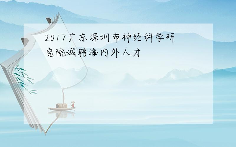 2017广东深圳市神经科学研究院诚聘海内外人才