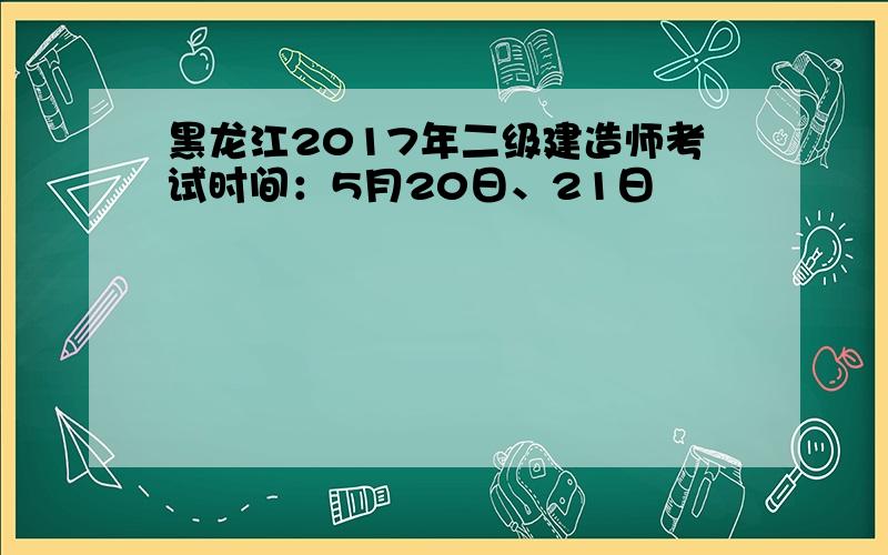 黑龙江2017年二级建造师考试时间：5月20日、21日