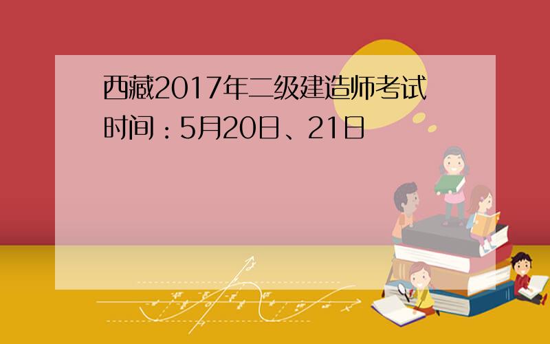 西藏2017年二级建造师考试时间：5月20日、21日