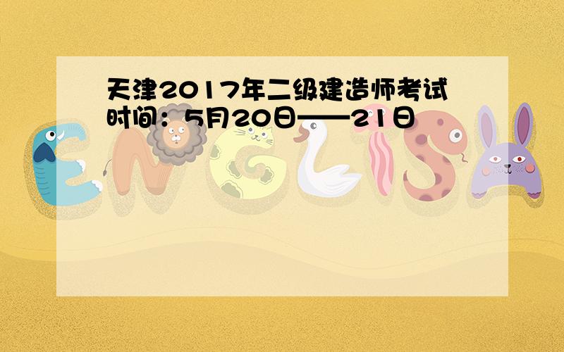 天津2017年二级建造师考试时间：5月20日——21日