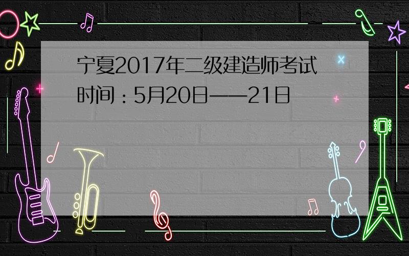 宁夏2017年二级建造师考试时间：5月20日——21日