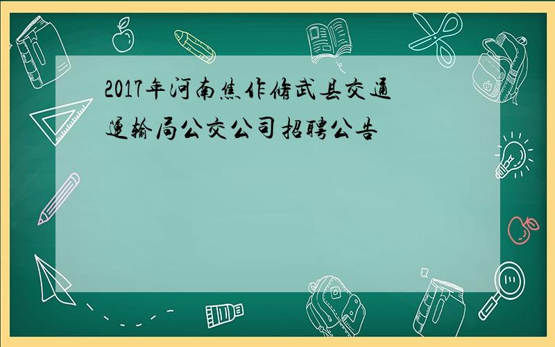 2017年河南焦作修武县交通运输局公交公司招聘公告