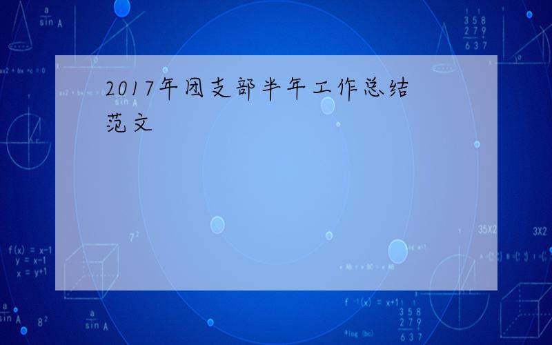 2017年团支部半年工作总结范文