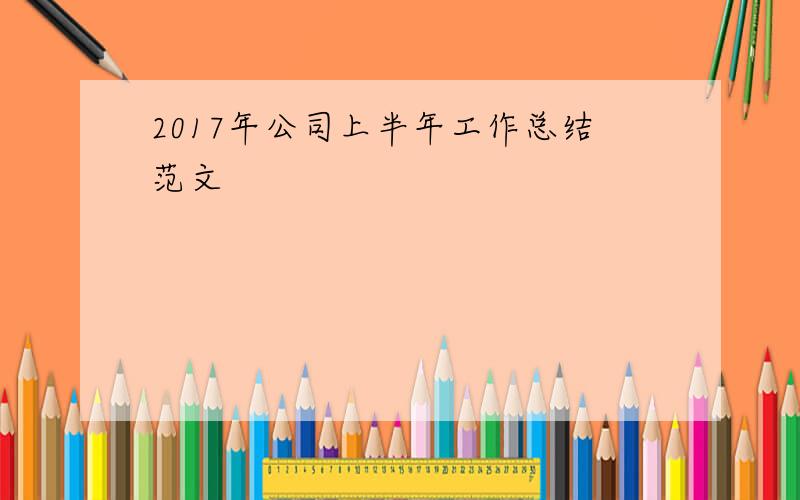 2017年公司上半年工作总结范文