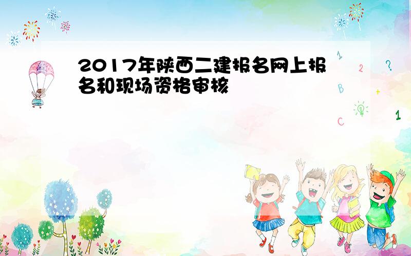 2017年陕西二建报名网上报名和现场资格审核