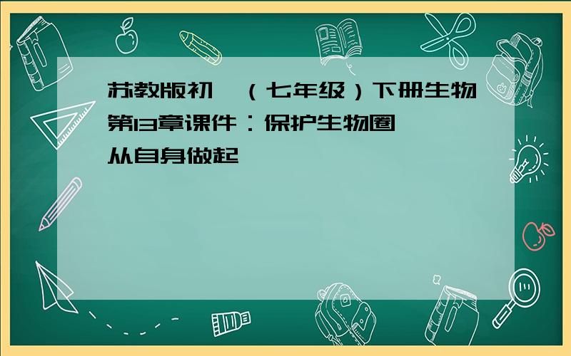 苏教版初一（七年级）下册生物第13章课件：保护生物圈——从自身做起