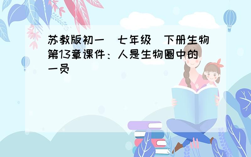 苏教版初一（七年级）下册生物第13章课件：人是生物圈中的一员