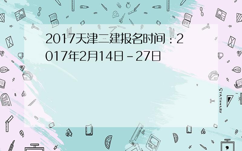 2017天津二建报名时间：2017年2月14日-27日