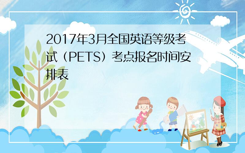 2017年3月全国英语等级考试（PETS）考点报名时间安排表