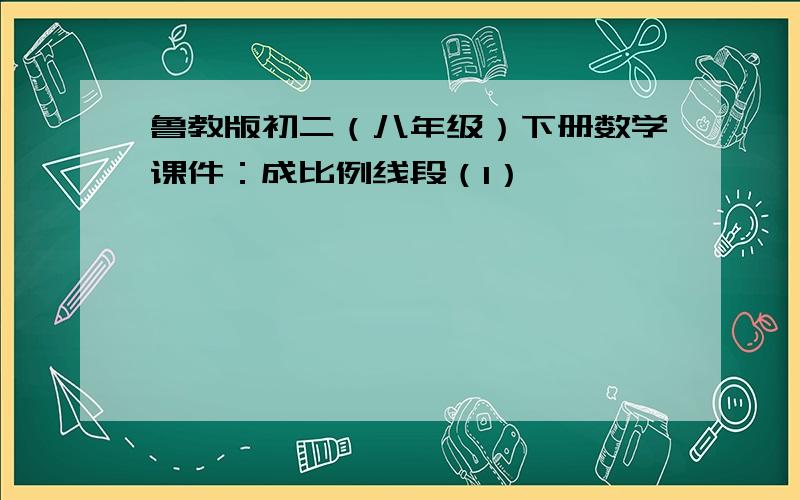 鲁教版初二（八年级）下册数学课件：成比例线段（1）