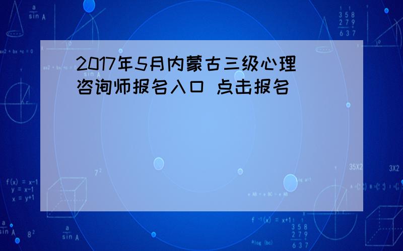 2017年5月内蒙古三级心理咨询师报名入口 点击报名