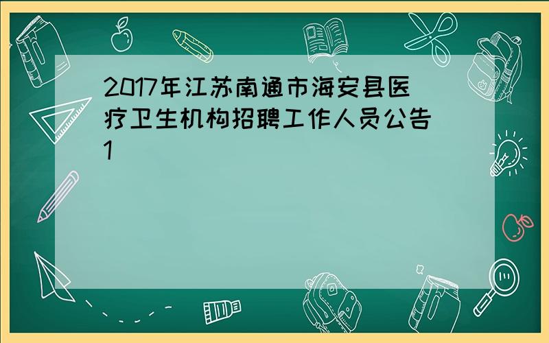 2017年江苏南通市海安县医疗卫生机构招聘工作人员公告[1]