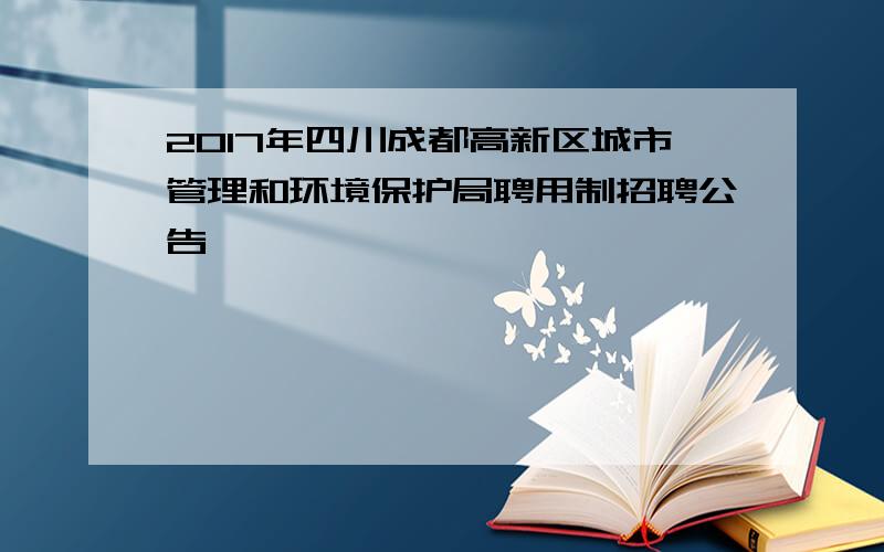 2017年四川成都高新区城市管理和环境保护局聘用制招聘公告