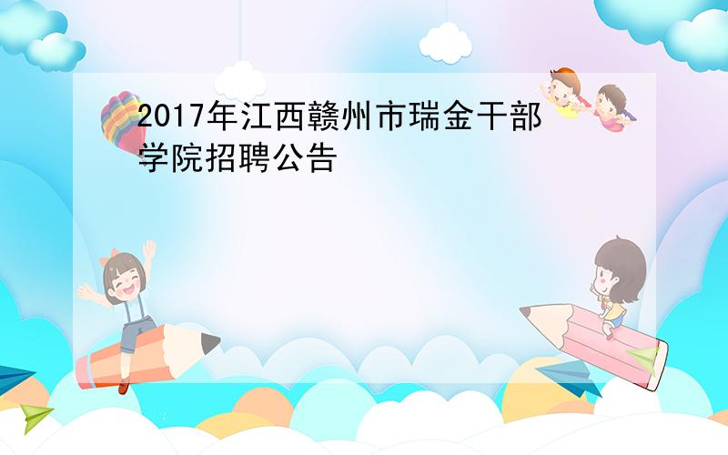 2017年江西赣州市瑞金干部学院招聘公告