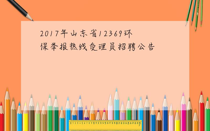 2017年山东省12369环保举报热线受理员招聘公告