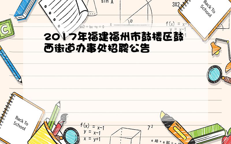 2017年福建福州市鼓楼区鼓西街道办事处招聘公告