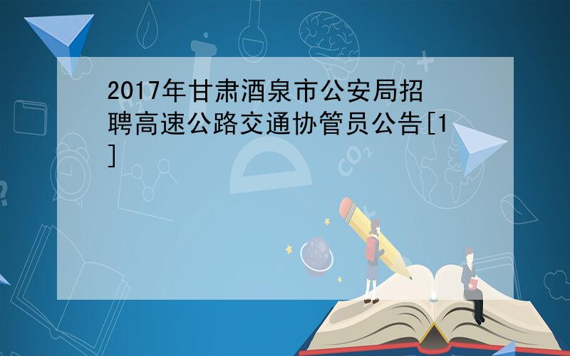 2017年甘肃酒泉市公安局招聘高速公路交通协管员公告[1]