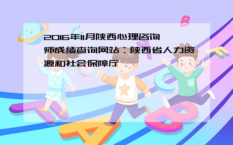 2016年11月陕西心理咨询师成绩查询网站：陕西省人力资源和社会保障厅