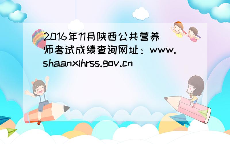 2016年11月陕西公共营养师考试成绩查询网址：www.shaanxihrss.gov.cn