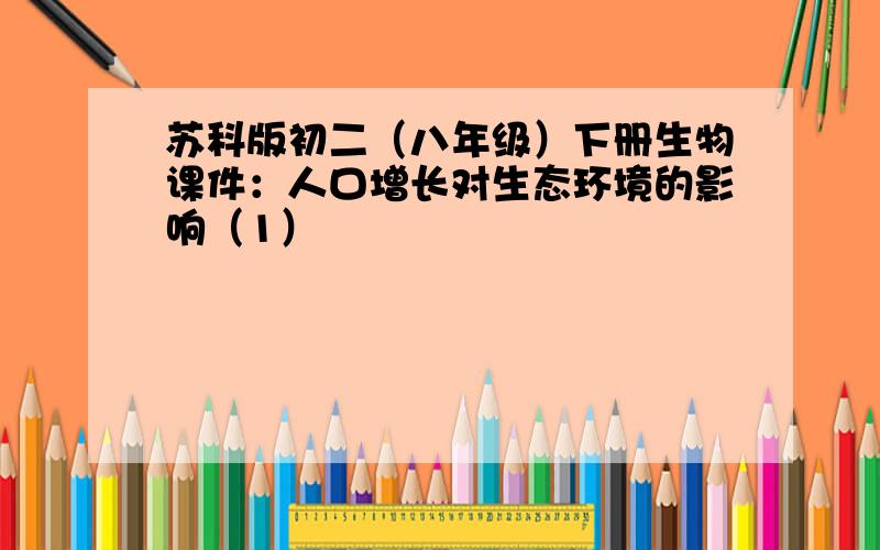 苏科版初二（八年级）下册生物课件：人口增长对生态环境的影响（1）