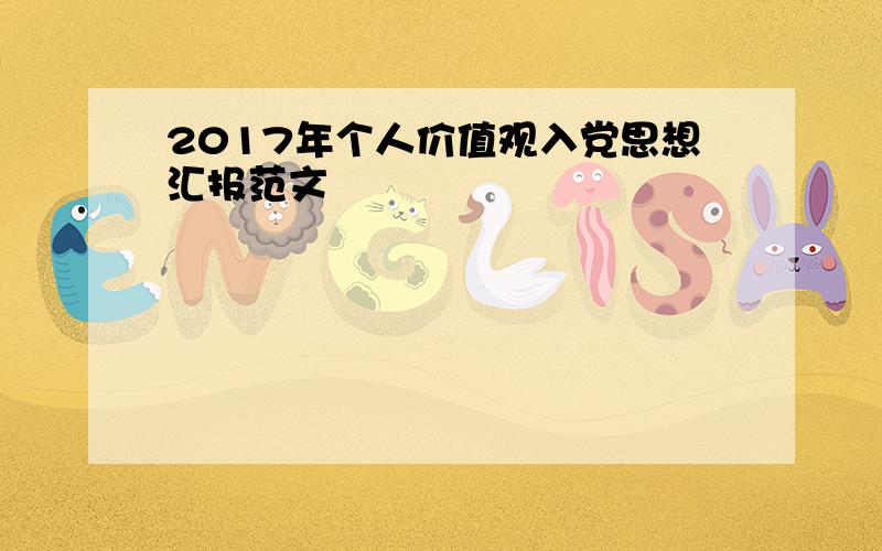 2017年个人价值观入党思想汇报范文