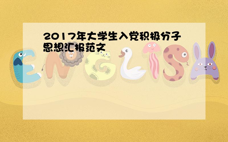 2017年大学生入党积极分子思想汇报范文