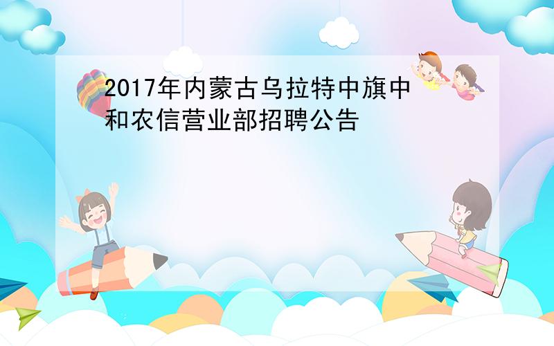 2017年内蒙古乌拉特中旗中和农信营业部招聘公告