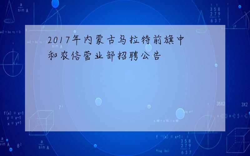 2017年内蒙古乌拉特前旗中和农信营业部招聘公告