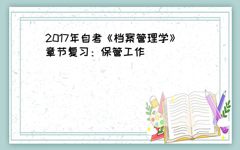 2017年自考《档案管理学》章节复习：保管工作