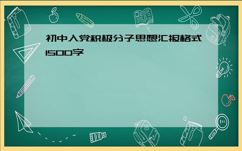 初中入党积极分子思想汇报格式1500字